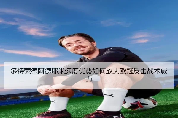 多特蒙德阿德耶米速度优势如何放大欧冠反击战术威力