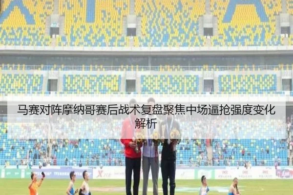 马赛对阵摩纳哥赛后战术复盘聚焦中场逼抢强度变化解析