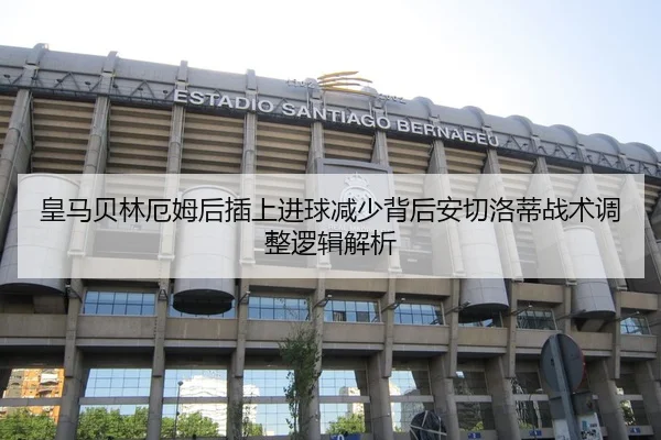 皇马贝林厄姆后插上进球减少背后安切洛蒂战术调整逻辑解析