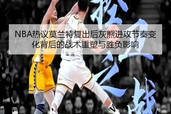 NBA热议莫兰特复出后灰熊进攻节奏变化背后的战术重塑与胜负影响（kaiyun）