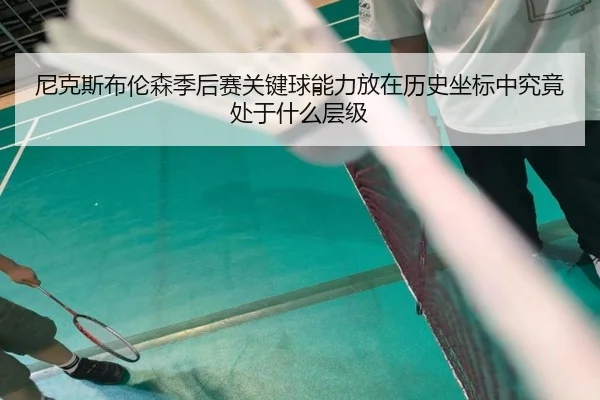 尼克斯布伦森季后赛关键球能力放在历史坐标中究竟处于什么层级（kaiyun）