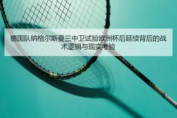 德国队纳格尔斯曼三中卫试验欧洲杯后延续背后的战术逻辑与现实考验 - kaiyun