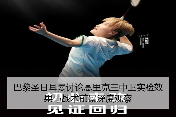 巴黎圣日耳曼讨论恩里克三中卫实验效果与战术前景深度观察