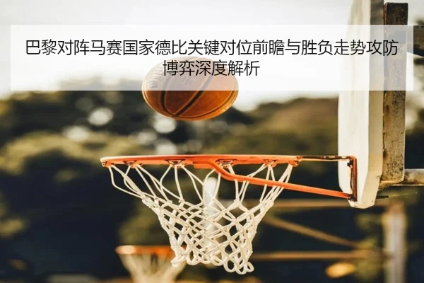 巴黎对阵马赛国家德比关键对位前瞻与胜负走势攻防博弈深度解析 - kaiyun