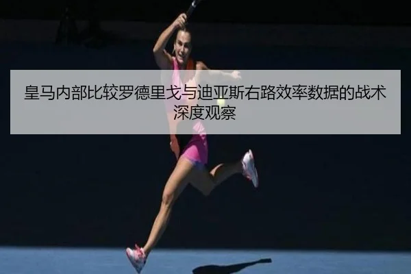 皇马内部比较罗德里戈与迪亚斯右路效率数据的战术深度观察（kaiyun）