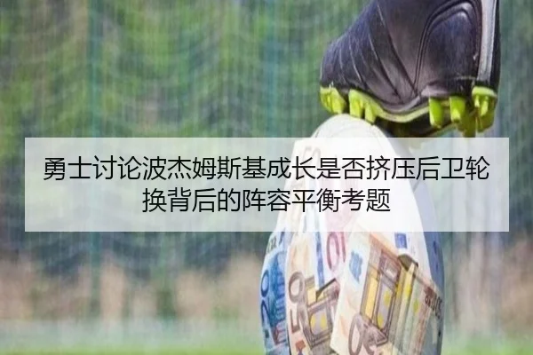 勇士讨论波杰姆斯基成长是否挤压后卫轮换背后的阵容平衡考题 - kaiyun