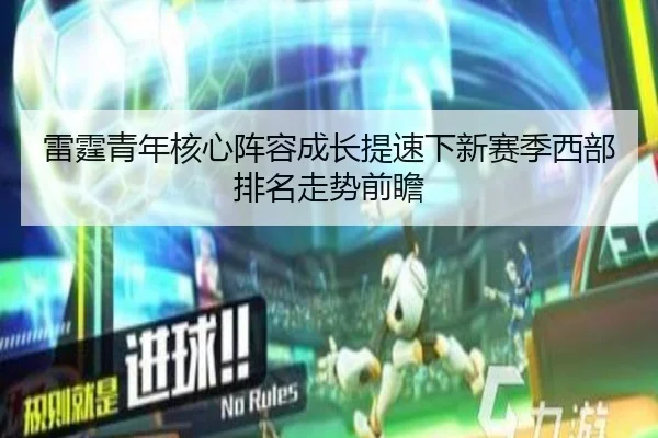 雷霆青年核心阵容成长提速下新赛季西部排名走势前瞻（kaiyun）