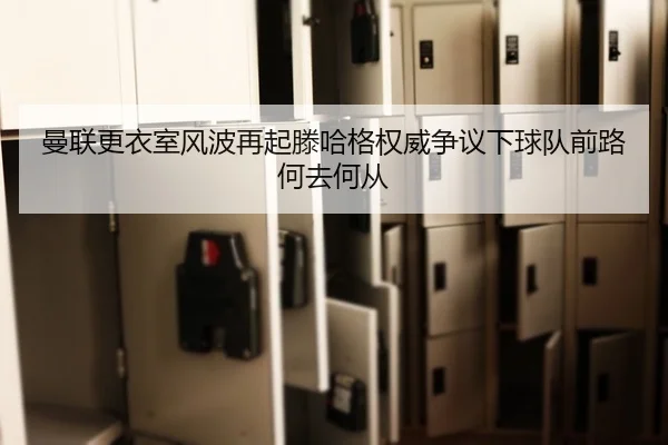曼联更衣室风波再起滕哈格权威争议下球队前路何去何从（kaiyun）