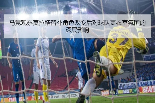 马竞观察莫拉塔替补角色改变后对球队更衣室氛围的深层影响 - kaiyun