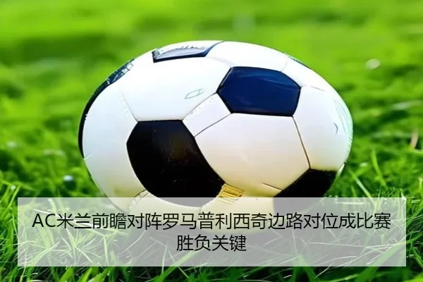 AC米兰前瞻对阵罗马普利西奇边路对位成比赛胜负关键（kaiyun）