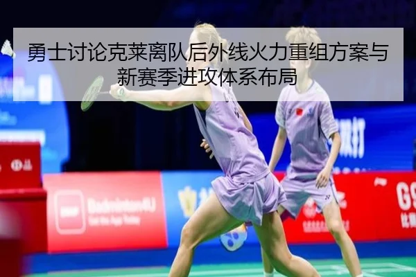 勇士讨论克莱离队后外线火力重组方案与新赛季进攻体系布局（kaiyun）
