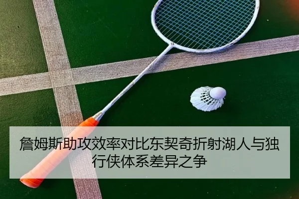詹姆斯助攻效率对比东契奇折射湖人与独行侠体系差异之争（kaiyun）